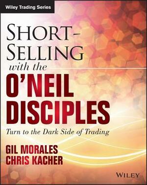 Short-Selling with the O'Neil Disciples: Turn to the Dark Side of Trading by Chris Kacher, Gil Morales