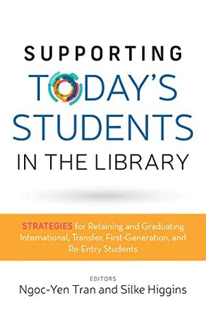 Supporting Today's Students in the Library: Strategies for Retaining and Graduating International, Transfer, First-Generation, and Re-Entry Students by Silke Higgins, Ngoc-Yen Tran