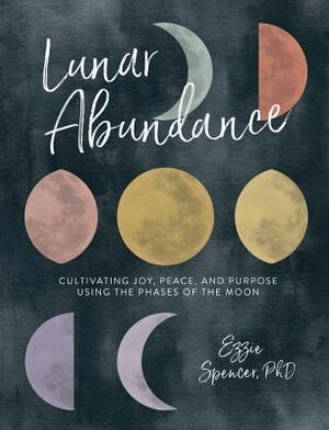 Lunar Abundance: Cultivating Joy, Peace, and Purpose Using the Phases of the Moon by Ezzie Spencer