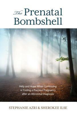 The Prenatal Bombshell: Help and Hope When Continuing or Ending a Precious Pregnancy After an Abnormal Diagnosis by Stephanie Azri, Sherokee Ilse