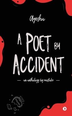 A Poet by Accident: An Anthology by Mistake by Ayesha
