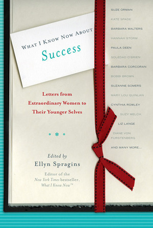 What I Know Now about Success: Letters from Extraordinary Women to Their Younger Selves by Ellyn Spragins