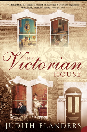 The Victorian House: Domestic Life From Childbirth to Death by Judith Flanders