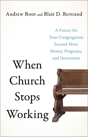 When Church Stops Working: A Future for Your Congregation beyond More Money, Programs, and Innovation by Andrew Root, Blair D. Bertrand