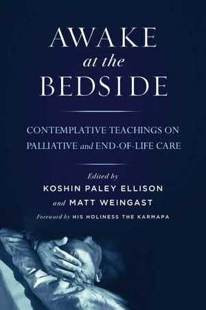 Awake at the Bedside: Contemplative Teachings on Palliative and End-of-Life Care by Koshin Paley Ellison, Matt Weingast