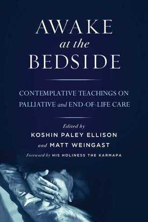 Awake at the Bedside: Contemplative Teachings on Palliative and End-of-Life Care by Matt Weingast, Koshin Paley Ellison