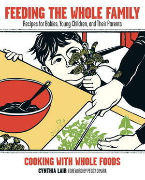 Feeding the Whole Family: Recipes for Babies, Young Children, and Their Parents by Cynthia Lair, Peggy O'Mara