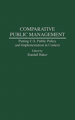 Comparative Public Management: Putting U.S. Public Policy and Implementation in Context by Randall Baker