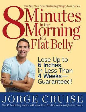 8 Minutes in the Morning to a Flat Belly: Lose Up to 6 Inches in Less than 4 Weeks--Guaranteed! by Jorge Cruise, Jorge Cruise