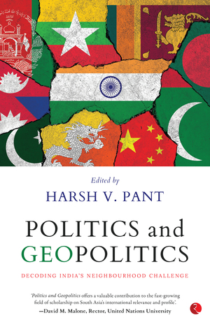 Politics and Geopolitics: Decoding India's Neighbourhood Challenge by Harsh V. Pant