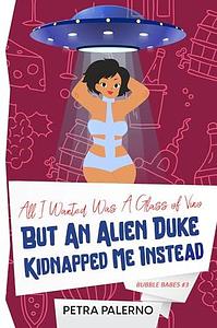 All I Wanted Was A Glass Of Vino But An Alien Duke Kidnapped Me Instead by Petra Palerno