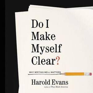 Do I Make Myself Clear?: Why Writing Well Matters by Harold Evans