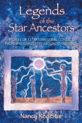 Legends of the Star Ancestors: Stories of Extraterrestrial Contact from Wisdomkeepers Around the World by Nancy Red Star