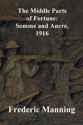 The Middle Parts of Fortune: Somme and Ancre, 1916 by Frederic Manning