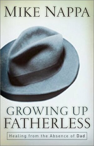 Growing Up Fatherless: Healing from the Absence of Dad by Mike Nappa