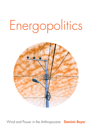 Energopolitics: Wind and Power in the Anthropocene by Dominic Boyer