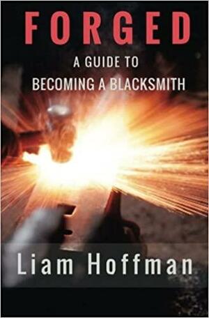 Forged a Guide to Becoming a Blacksmith by Liam Hoffman