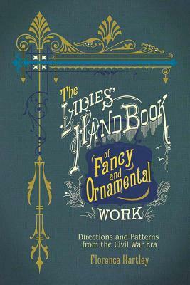 The Ladies' Hand Book of Fancy and Ornamental Work: Directions and Patterns from the Civil War Era by Florence Hartley