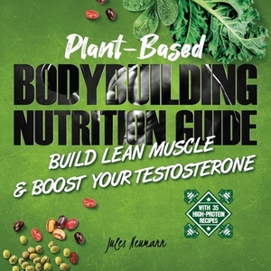 Plant-Based Bodybuilding Nutrition Guide: Build Lean Muscle & Boost Your Testosterone (With 35 High-Protein Recipes) by Jules Neumann