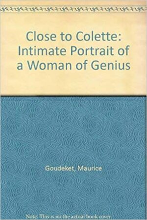 Close to Colette: An intimate portrait of a woman of genius by Maurice Goudeket