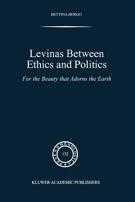 Levinas Between Ethics and Politics: For the Beauty That Adorns the Earth by B. G. Bergo