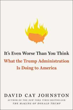 It's Even Worse Than You Think: What the Trump Administration is Doing to America by David Cay Johnston