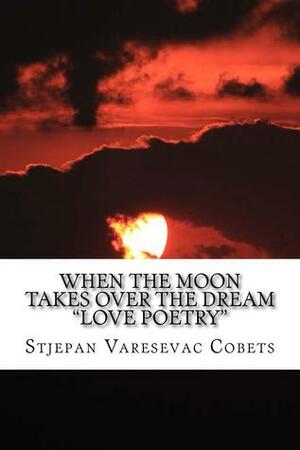 When the Moon Takes Over the Dream: Love Poetry by Stjepan Varesevac Cobets