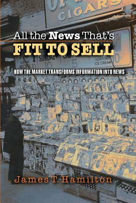 All the News That's Fit to Sell: How the Market Transforms Information Into News by James T. Hamilton