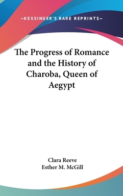 The Progress of Romance and the History of Charoba, Queen of Aegypt by Clara Reeve, Esther M. McGill