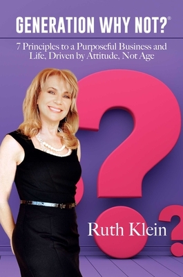 Generation Why Not?(r): 7 Principles to a Purposeful Business and Life, Driven by Attitude, Not Age by Ruth Klein