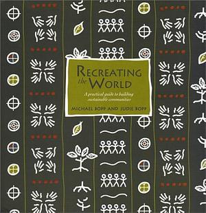 Recreating the World: A Practical Guide to Building Sustainable Communities by Judie Bopp, Michael Bopp