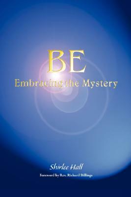 Be: Embracing the Mystery by Shirlee Hall