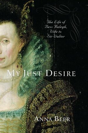 My Just Desire: The Life of Bess Raleigh, Wife to Sir Walter by Anna Beer