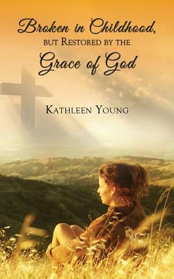 Broken in Childhood, But Restored by the Grace of God by Kathleen Young