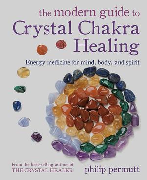The Modern Guide to Crystal Chakra Healing: Energy medicine for mind, body, and spirit by Philip Permutt