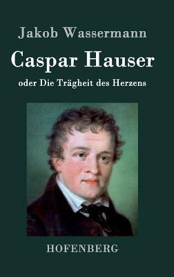 Caspar Hauser oder Die Trägheit des Herzens by Jakob Wassermann