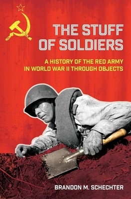 Stuff of Soldiers: A History of the Red Army in World War II Through Objects by Brandon M. Schechter