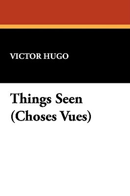 Things Seen: Choses Vues by Victor Hugo