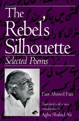 The Rebel's Silhouette: Selected Poems by Agha Shahid Ali, Faiz Ahmad Faiz