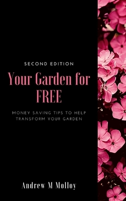 Your Garden for Free: Second Edition. Money saving tips on how you can transform your garden. by Andrew M. Molloy