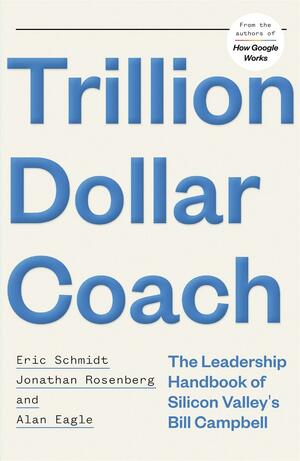 Trillion Dollar Coach: The Leadership Handbook of Silicon Valley's Bill Campbell by Eric Schmidt