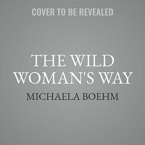 The Wild Woman's Way: Unlock Your Full Potential for Pleasure, Power, and Fulfillment by Michaela Boehm