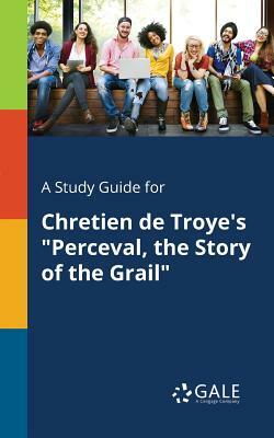 A Study Guide for Chretien de Troye's Perceval, the Story of the Grail by Cengage Learning Gale