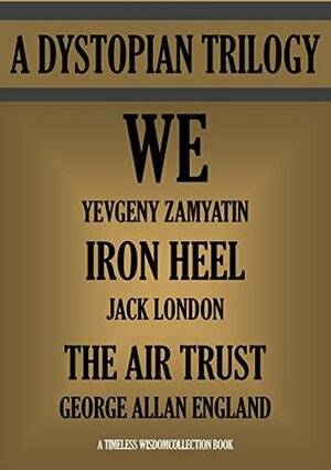 WE; THE IRON HEEL; THE AIR TRUST: A Dystopian Trilogy (Timeless Wisdom Collection Book 2500) by Jack London, George Allan England, Yevgeny Zamyatin