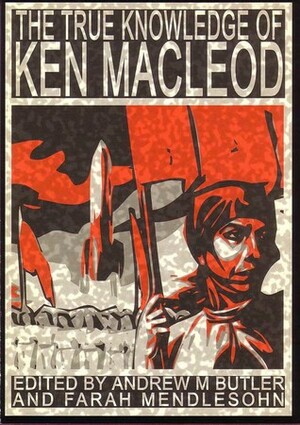 The True Knowledge of Ken MacLeod by Andy Sawyer, Andrew M. Butler, James Brown, Neal Baker, Farah Mendlesohn, Adam Frisch, John Newsinger, Joan Gordon, K.V. Bailey, John H. Arnold, Andy Wood