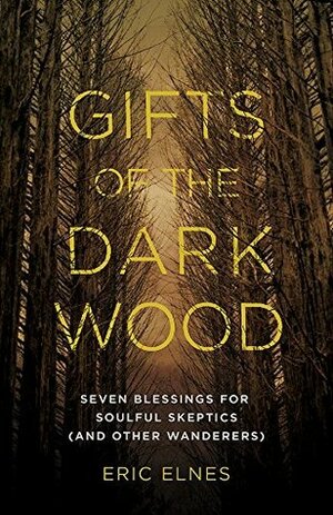 Gifts of the Dark Wood: Seven Blessings for Soulful Skeptics (and Other Wanderers) by Eric Elnes