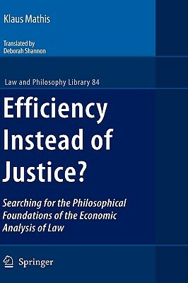 Efficiency Instead of Justice?: Searching for the Philosophical Foundations of the Economic Analysis of Law by Klaus Mathis