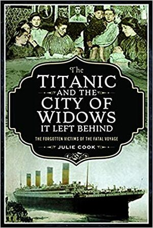 The Titanic and the City of Widows It Left Behind: The Forgotten Victims of the Fatal Voyage by Julie Cook