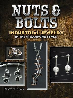 Nuts & Bolts: Industrial Jewelry in the Steampunk Style by Marthe Le Van