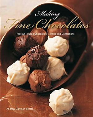 Making Fine Chocolates: Flavour-infused Chocolates, Truffles and Confections by Andrew Garrison Shotts